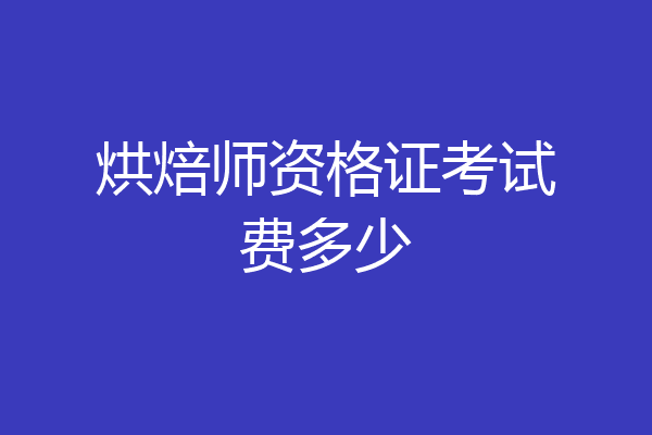 烘焙师资格证考试费多少
