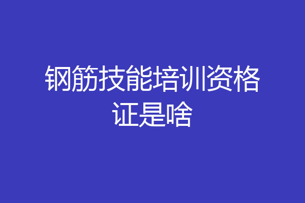 钢筋技能培训资格证是啥