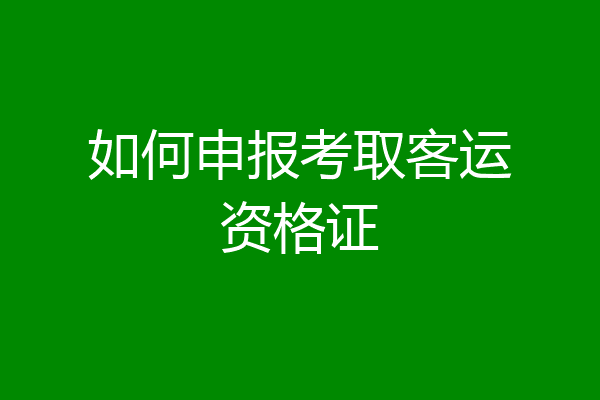 如何申报考取客运资格证
