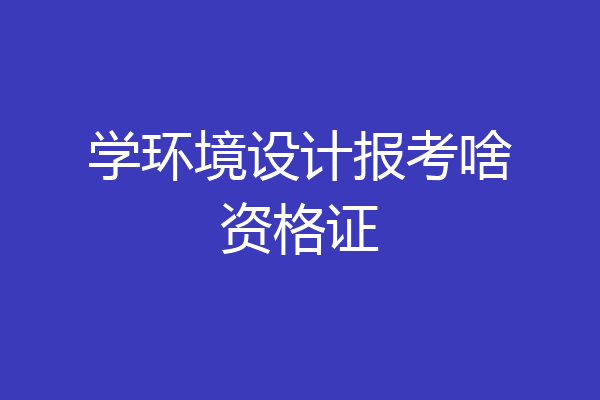 学环境设计报考啥资格证