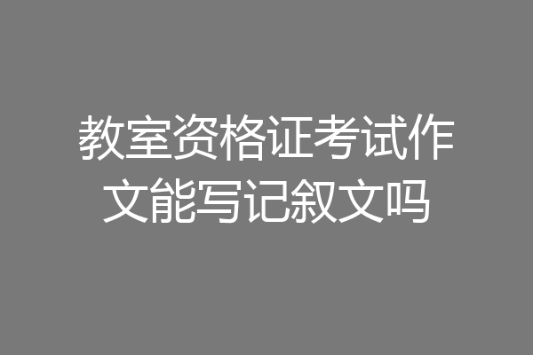教室资格证考试作文能写记叙文吗