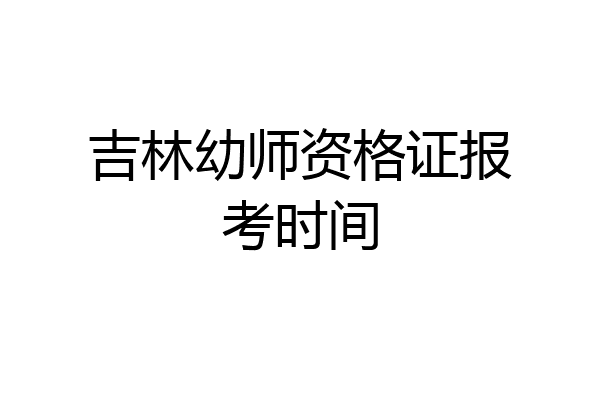 吉林幼师资格证报考时间