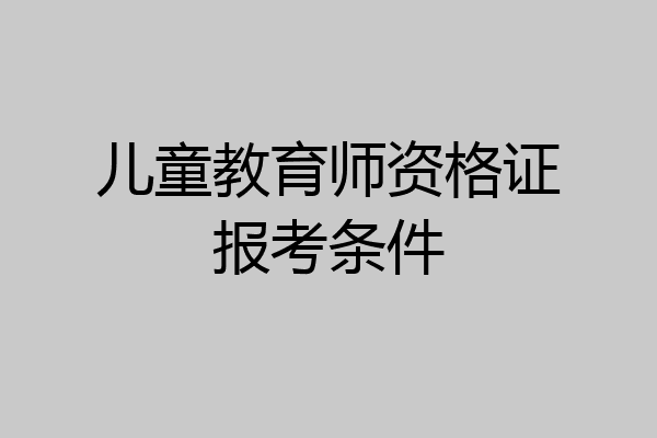 儿童教育师资格证报考条件