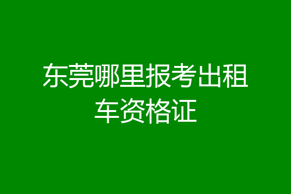 东莞哪里报考出租车资格证