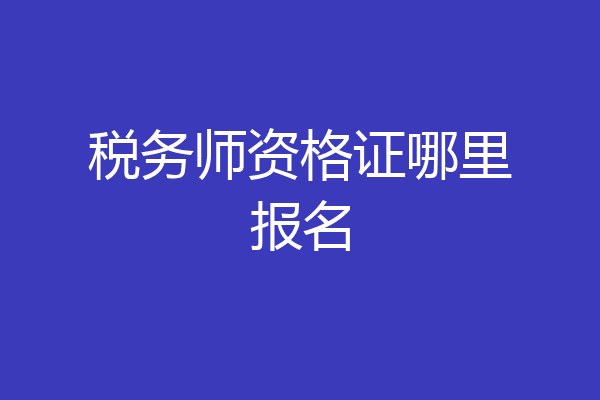 税务师资格证哪里报名