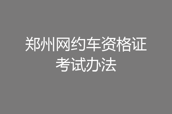 郑州网约车资格证考试办法