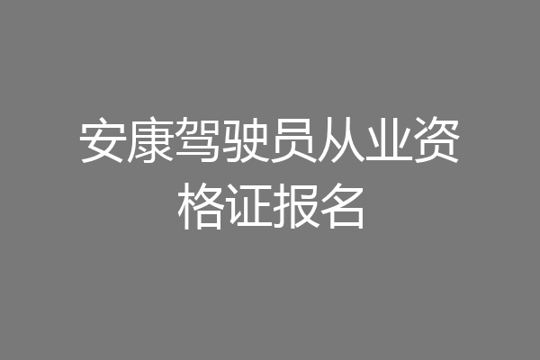 安康驾驶员从业资格证报名