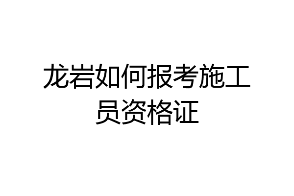 龙岩如何报考施工员资格证