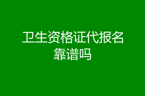 卫生资格证代报名靠谱吗