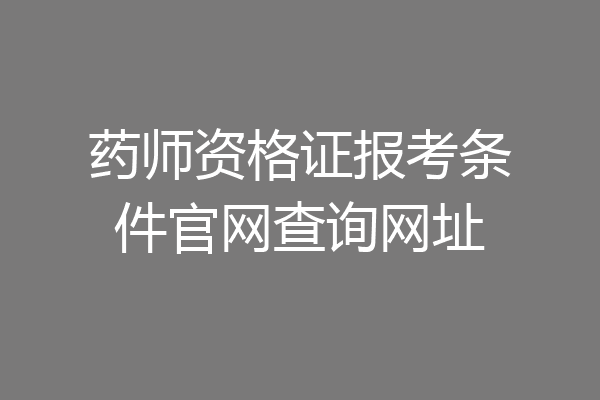 药师资格证报考条件官网查询网址