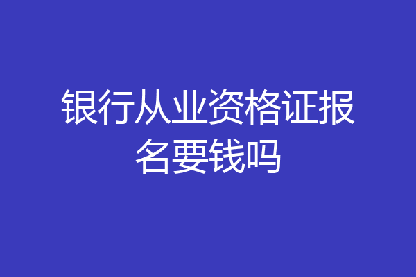 银行从业资格证报名要钱吗