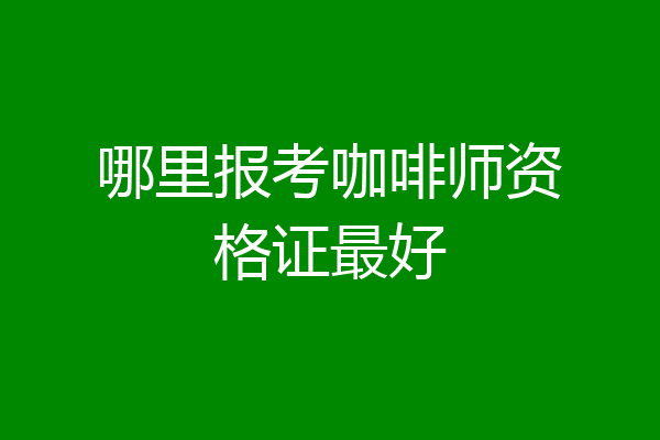 哪里报考咖啡师资格证最好
