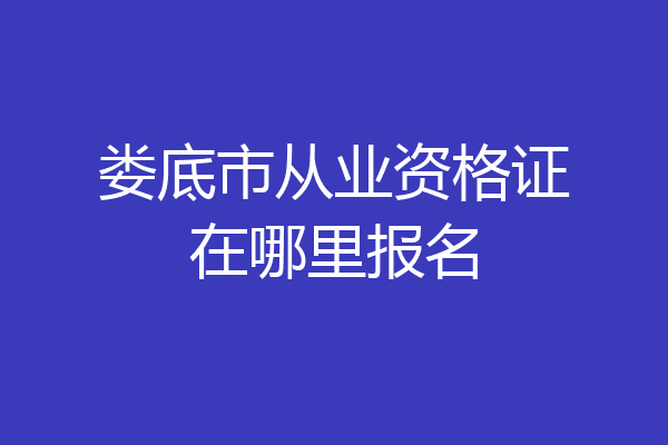 娄底市从业资格证在哪里报名
