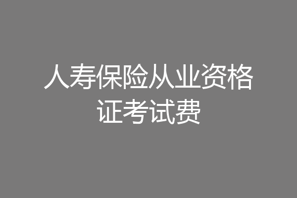人寿保险从业资格证考试费