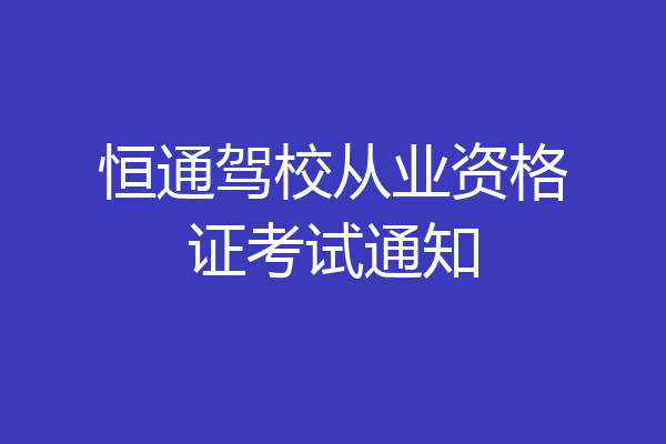 恒通驾校从业资格证考试通知