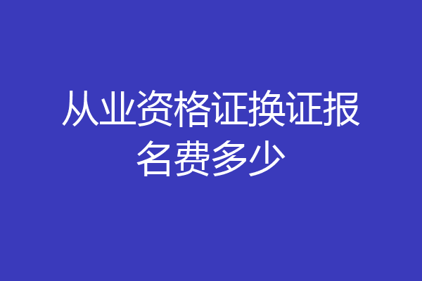 从业资格证换证报名费多少