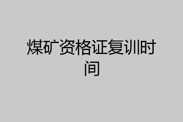 煤矿资格证复训时间