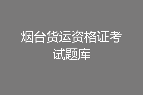 烟台货运资格证考试题库