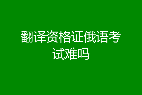 翻译资格证俄语考试难吗
