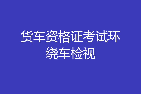货车资格证考试环绕车检视