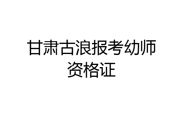甘肃古浪报考幼师资格证