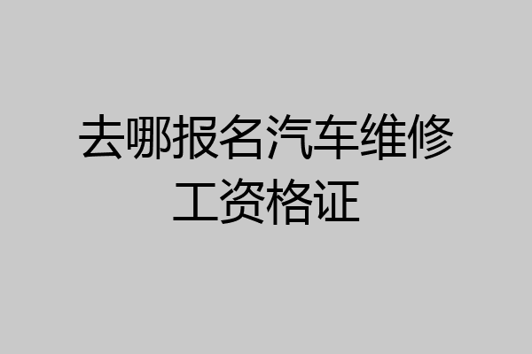 去哪报名汽车维修工资格证
