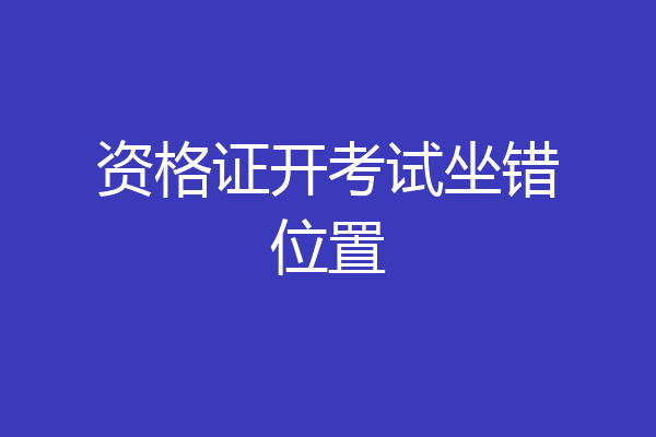 资格证开考试坐错位置