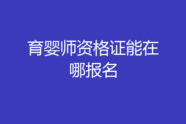 育婴师资格证能在哪报名