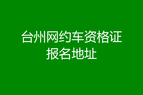 台州网约车资格证报名地址