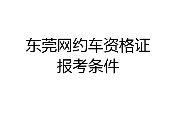 东莞网约车资格证报考条件
