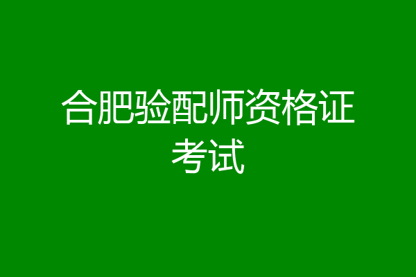 合肥验配师资格证考试
