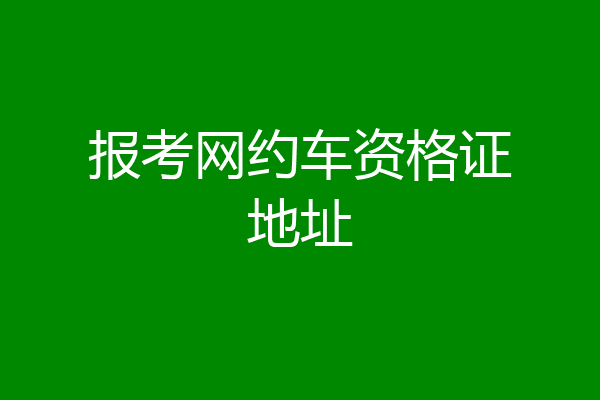 报考网约车资格证地址