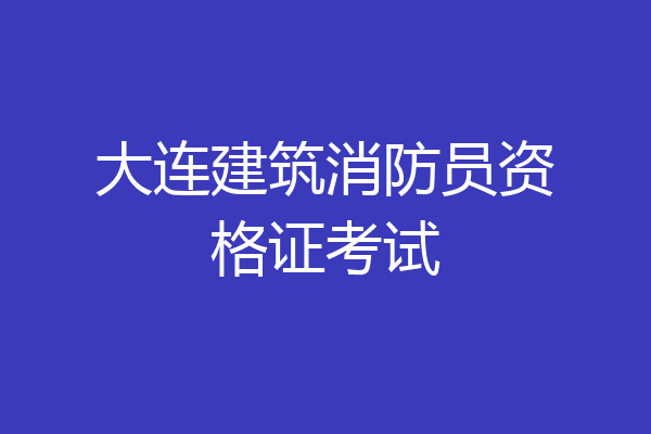 大连建筑消防员资格证考试