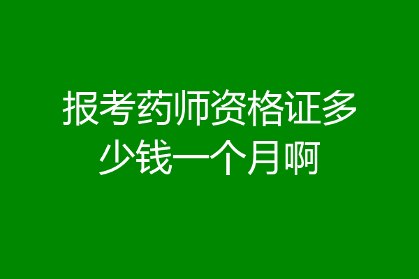 报考药师资格证多少钱一个月啊