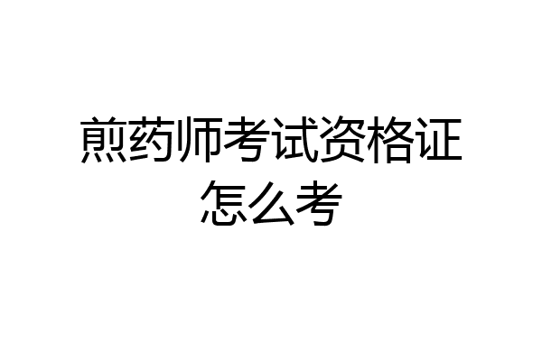 煎药师考试资格证怎么考