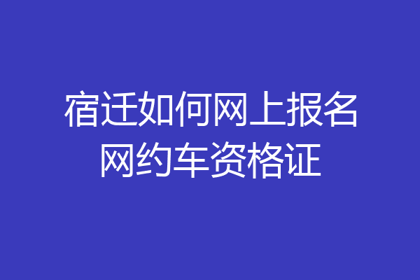 宿迁如何网上报名网约车资格证