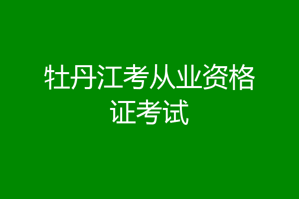 牡丹江考从业资格证考试