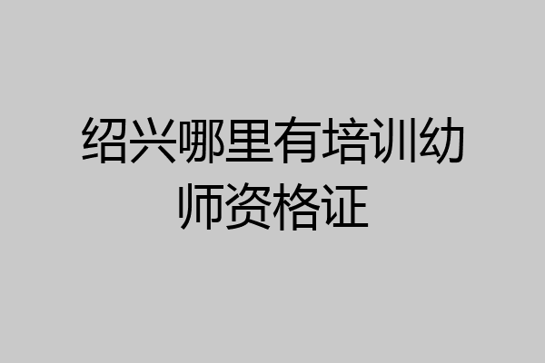 绍兴哪里有培训幼师资格证