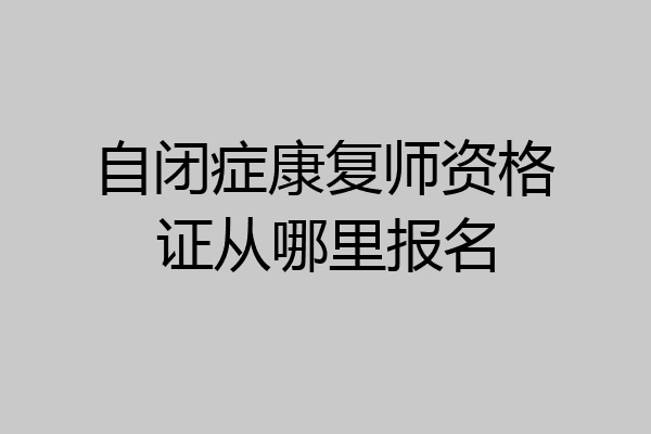 自闭症康复师资格证从哪里报名