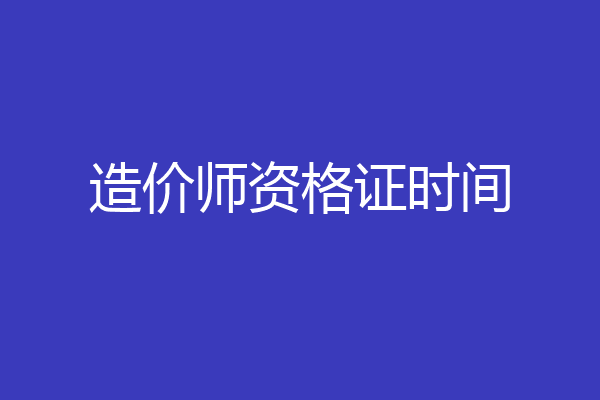 造价师资格证时间
