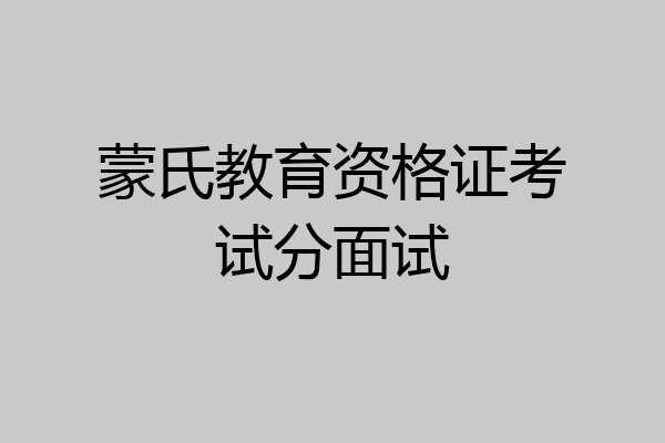 蒙氏教育资格证考试分面试