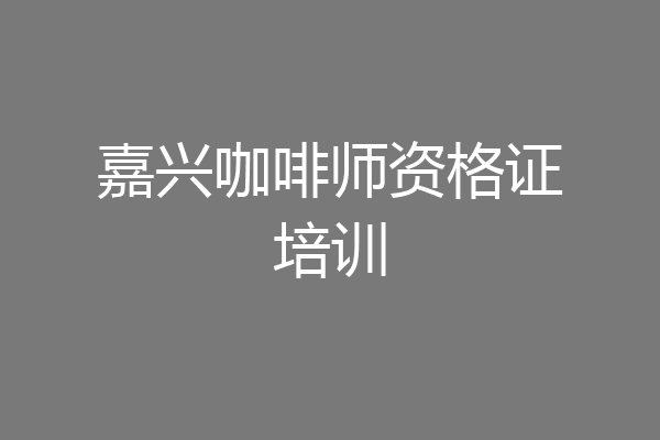 嘉兴咖啡师资格证培训