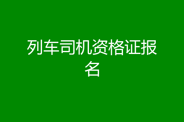 列车司机资格证报名