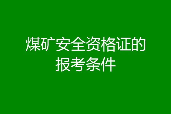 煤矿安全资格证的报考条件