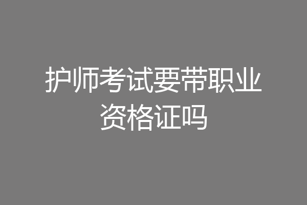 护师考试要带职业资格证吗