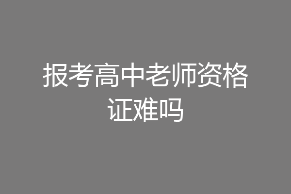 报考高中老师资格证难吗