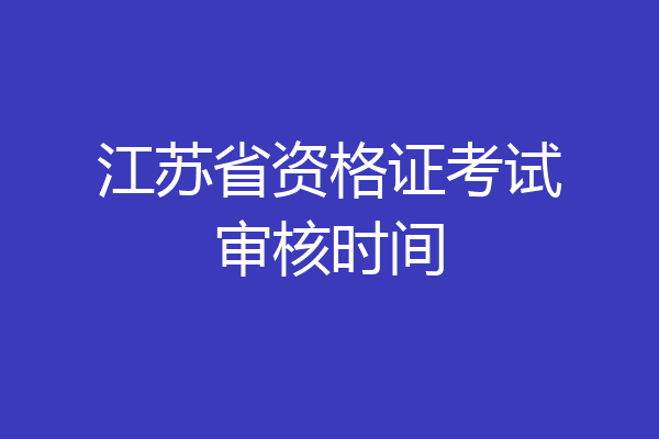江苏省资格证考试审核时间