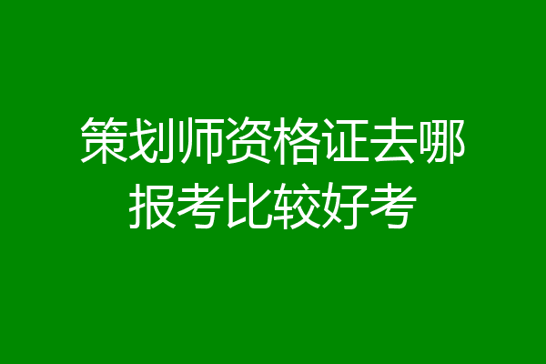 策划师资格证去哪报考比较好考