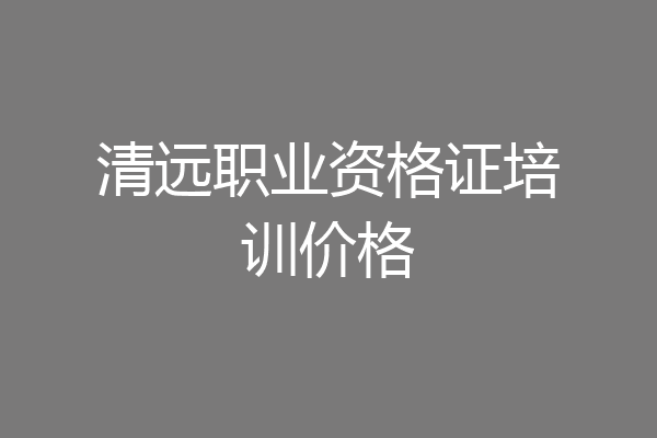 清远职业资格证培训价格
