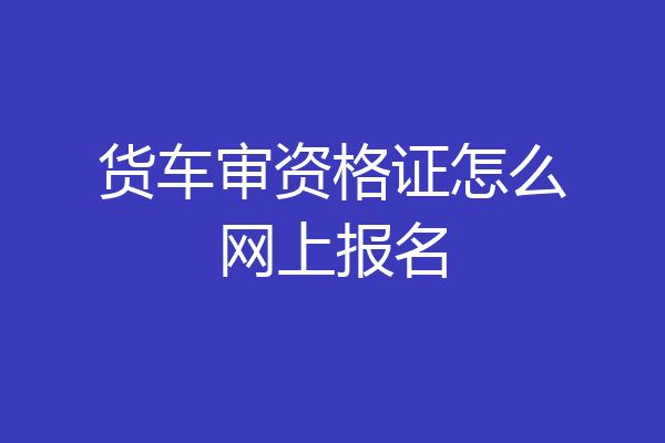 货车审资格证怎么网上报名